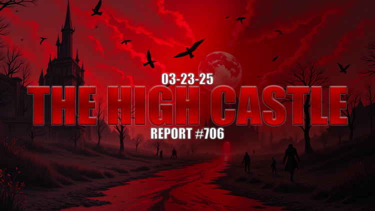 03.23.25 THE HIGH CASTLE REPORT #706